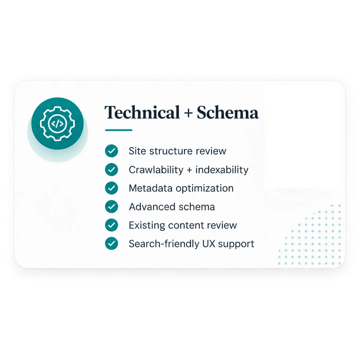 Technical + Schema: Site structure review, Crawlability + indexability, Metadata optimization, Advanced schema, Existing content review, Search-friendly UX support