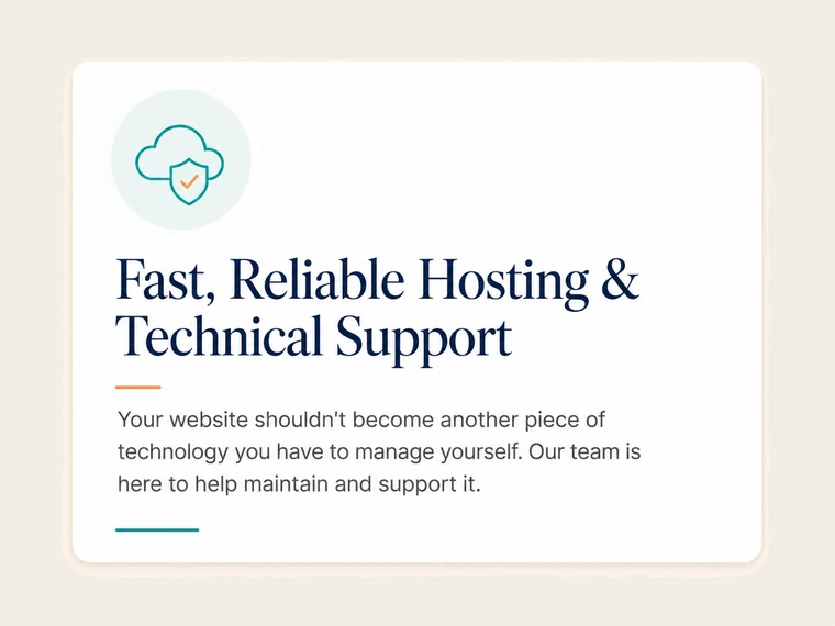Fast, Reliable Hosting & Technical Support. Your website shouldn't become another piece of technology you have to manage yourself. Our team is here to help maintain and support it.