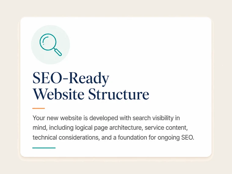 SEO-Ready Website Structure. Your new website is developed with search visibility in mind, including logical page architecture, service content, technical considerations, and a foundation for ongoing SEO.