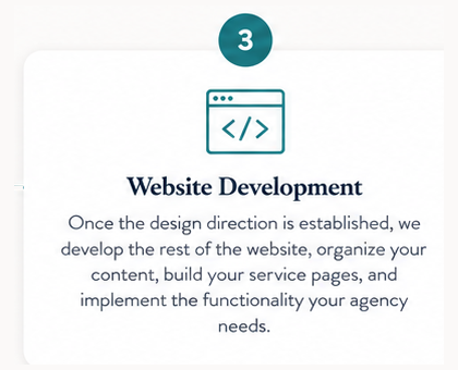 Step 3. Website Development. Once the design direction is established, we develop the rest of the website, organize your content, build your service pages, and implement the functionality your agency needs.