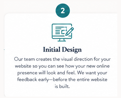 Step 2. Initial Design. Our team creates the visual direction for your website so you can see how your new online presence will look and feel. We want your feedback early, before the entire website is built.