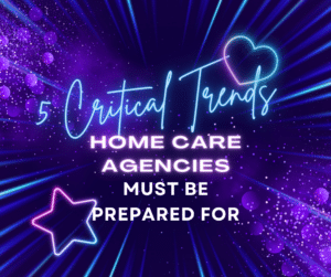 5 Critical Trends Home Care Agencies Must Be Prepared For… To Avoid Losing Clients, Preserve Profits, and Attract More Clients Over The Next 12 Months